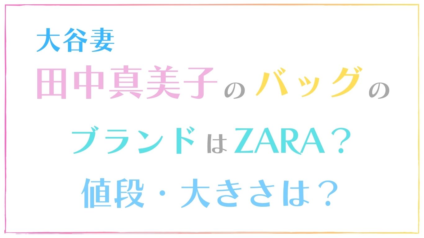 大谷妻田中真美子のバッグのブランドはZARA?値段・大きさは？