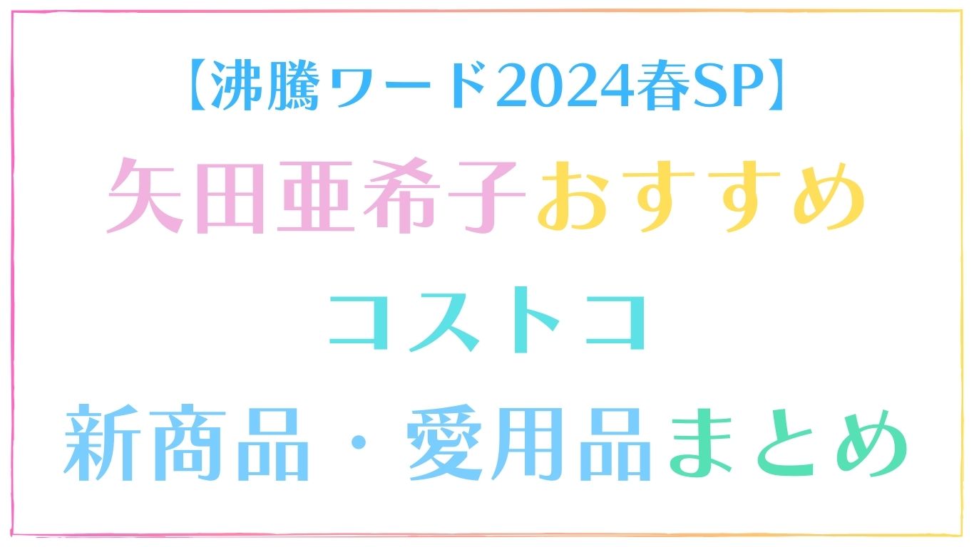 【2024春】矢田亜希子おすすめコストコ新商品・愛用品まとめ！【沸騰ワード】