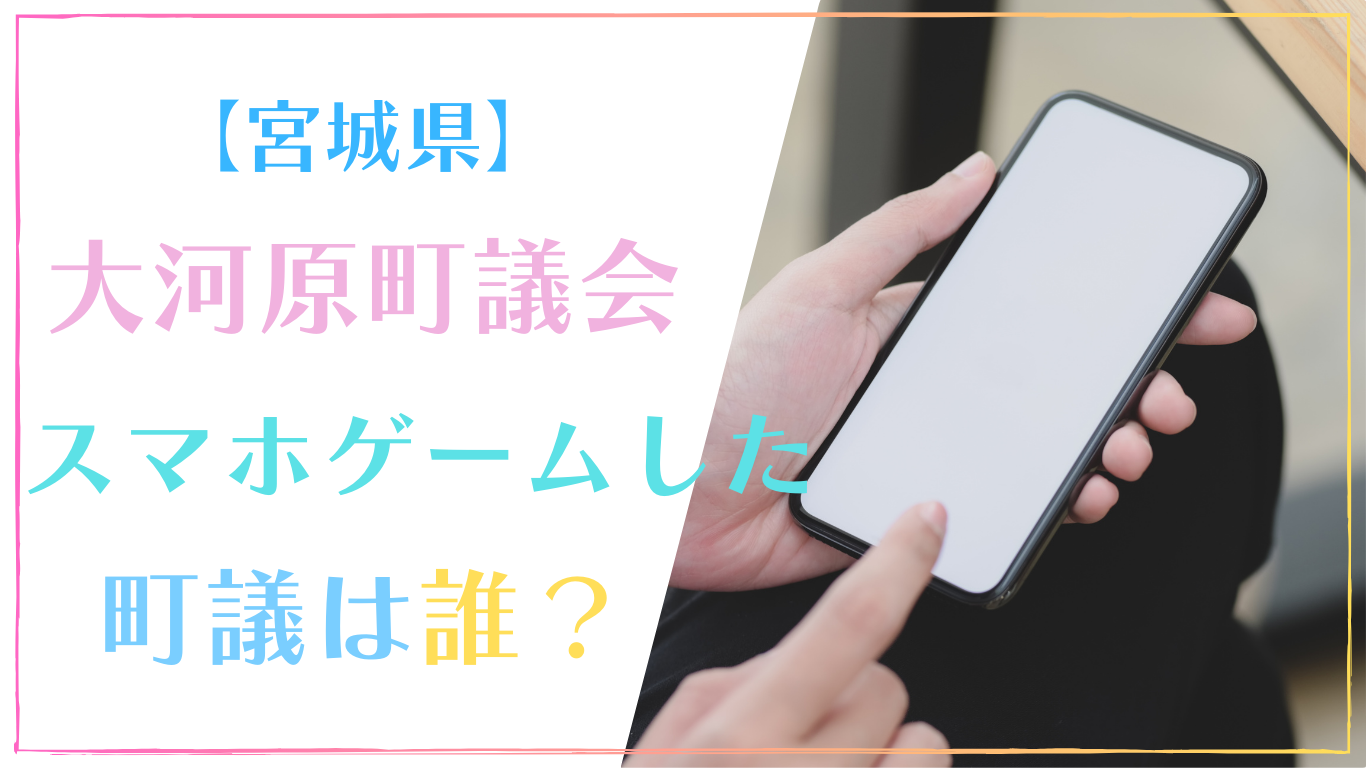 【宮城県】大河原町議会でスマホゲームした町議は誰？名前や顔画像まとめ